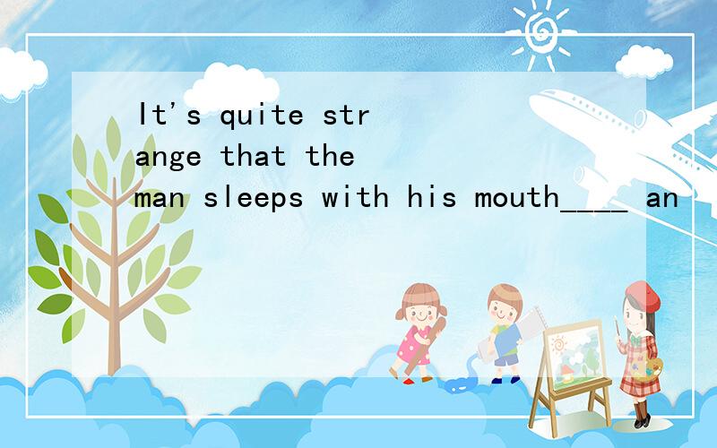 It's quite strange that the man sleeps with his mouth____ an