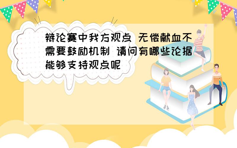 辩论赛中我方观点 无偿献血不需要鼓励机制 请问有哪些论据能够支持观点呢