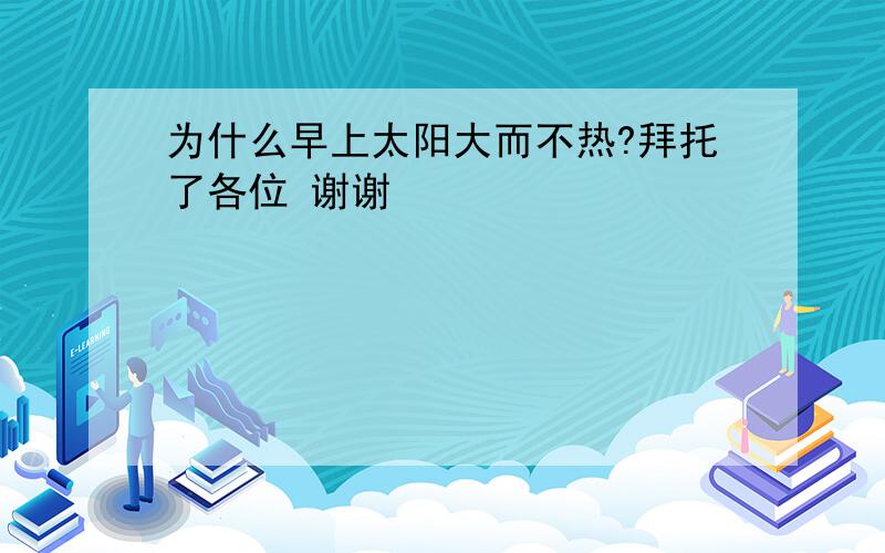 为什么早上太阳大而不热?拜托了各位 谢谢