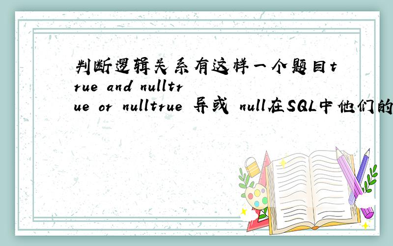 判断逻辑关系有这样一个题目true and nulltrue or nulltrue 异或 null在SQL中他们的值是