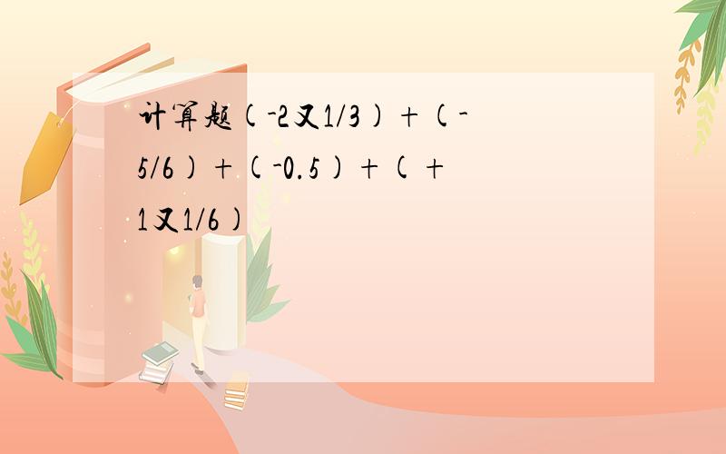 计算题(-2又1/3)+(-5/6)+(-0.5)+(+1又1/6)