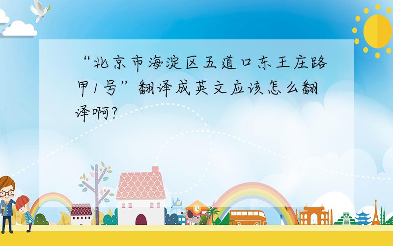 “北京市海淀区五道口东王庄路甲1号”翻译成英文应该怎么翻译啊?