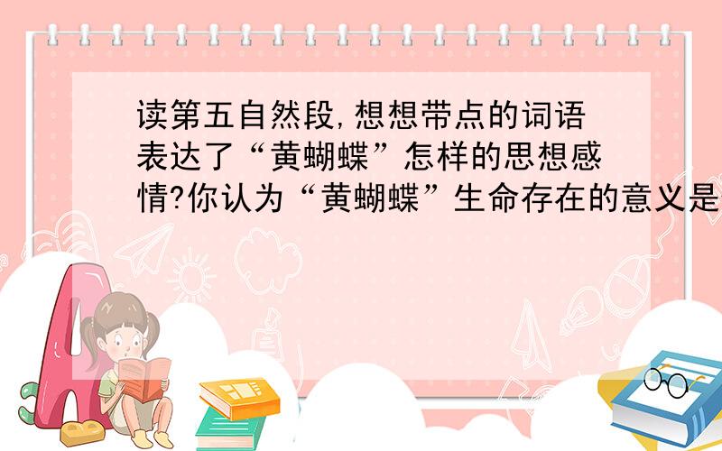 读第五自然段,想想带点的词语表达了“黄蝴蝶”怎样的思想感情?你认为“黄蝴蝶”生命存在的意义是什么?