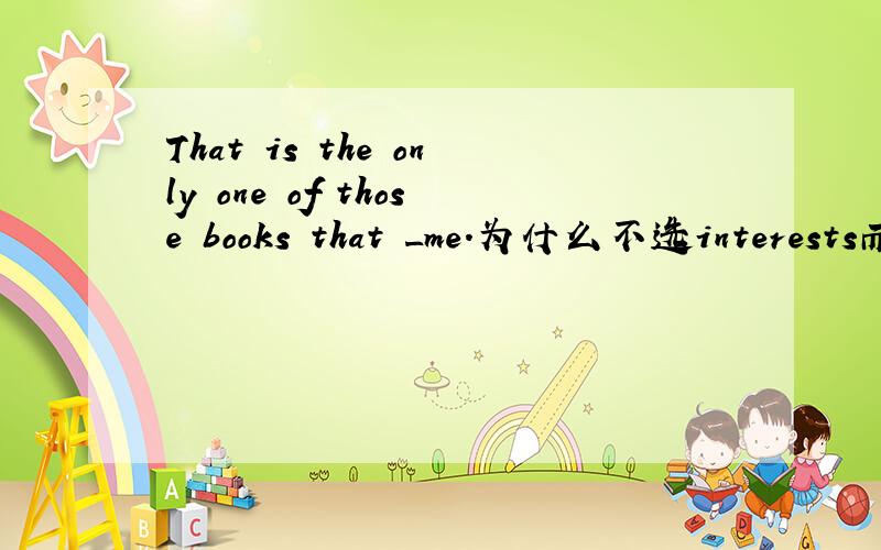 That is the only one of those books that _me.为什么不选interests而