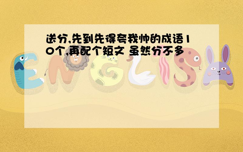 送分,先到先得夸我帅的成语10个,再配个短文 虽然分不多