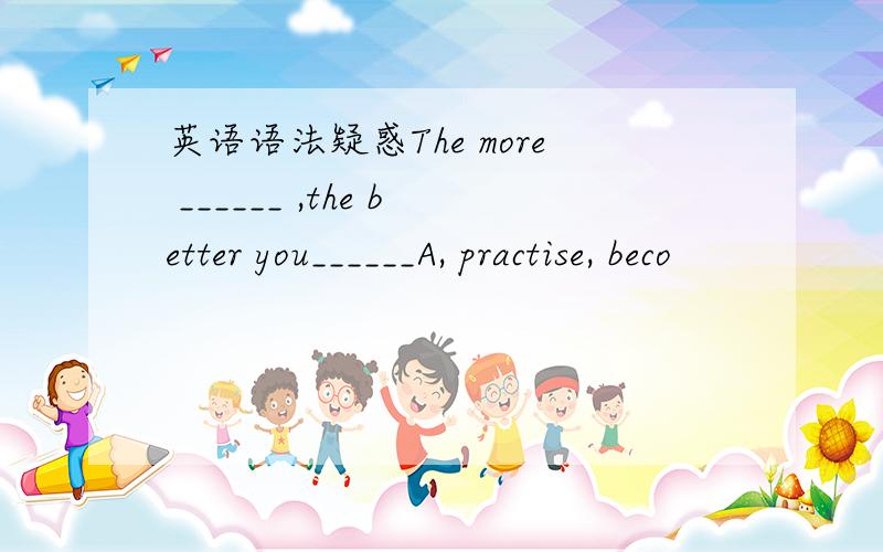 英语语法疑惑The more ______ ,the better you______A, practise, beco