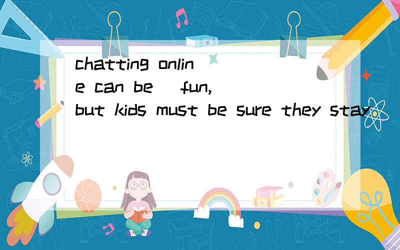 chatting online can be _fun,but kids must be sure they stay