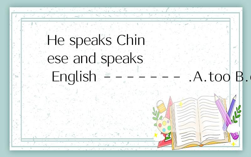 He speaks Chinese and speaks English ------- .A.too B.either