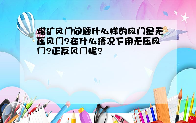 煤矿风门问题什么样的风门是无压风门?在什么情况下用无压风门?正反风门呢?