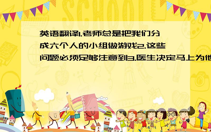 英语翻译1.老师总是把我们分成六个人的小组做游戏2.这些问题必须足够注意到3.医生决定马上为他的眼睛动手术4.明天天气会