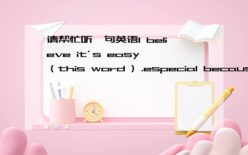 请帮忙听一句英语I believe it’s easy （this word ) .especial because y