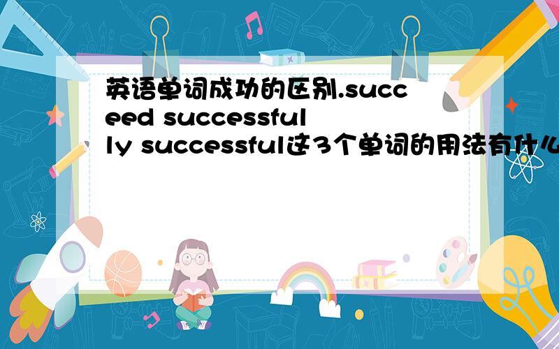 英语单词成功的区别.succeed successfully successful这3个单词的用法有什么不同？