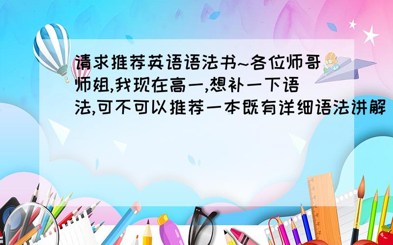 请求推荐英语语法书~各位师哥师姐,我现在高一,想补一下语法,可不可以推荐一本既有详细语法讲解（特别一些特殊情况）和大量练