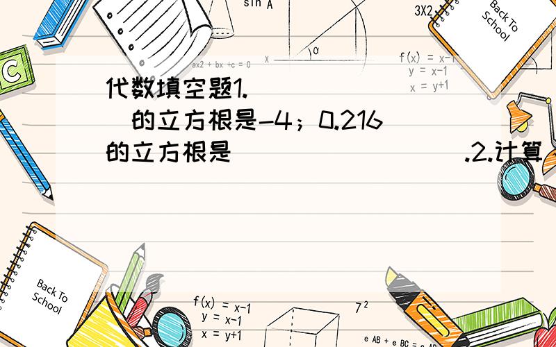 代数填空题1.________的立方根是-4；0.216的立方根是_________.2.计算√1/4=_______;