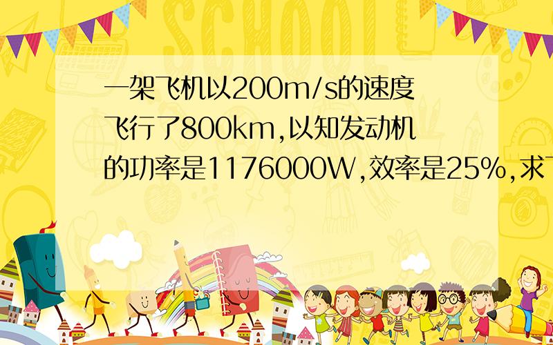 一架飞机以200m/s的速度飞行了800km,以知发动机的功率是1176000W,效率是25%,求飞机的耗油量.（汽油的