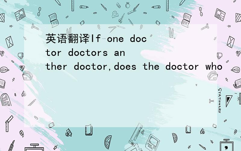 英语翻译If one doctor doctors anther doctor,does the doctor who