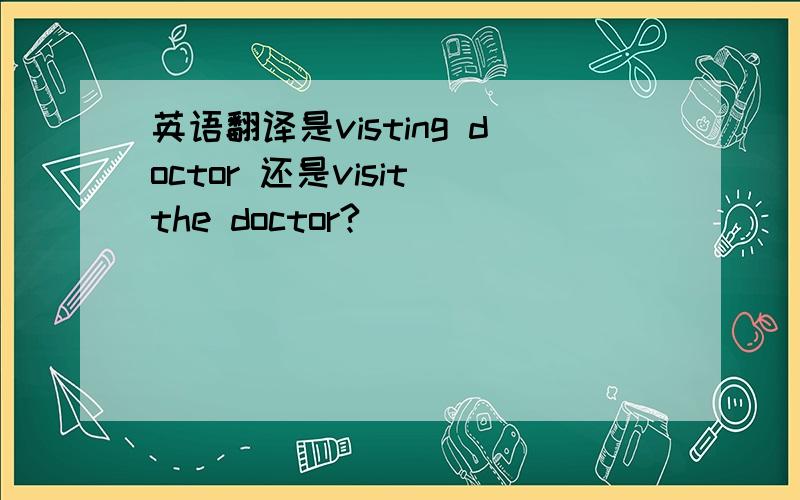 英语翻译是visting doctor 还是visit the doctor?