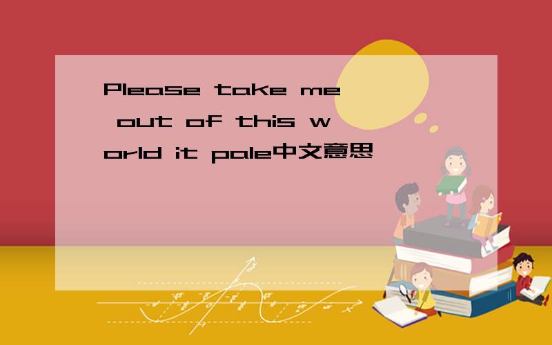 Please take me out of this world it pale中文意思