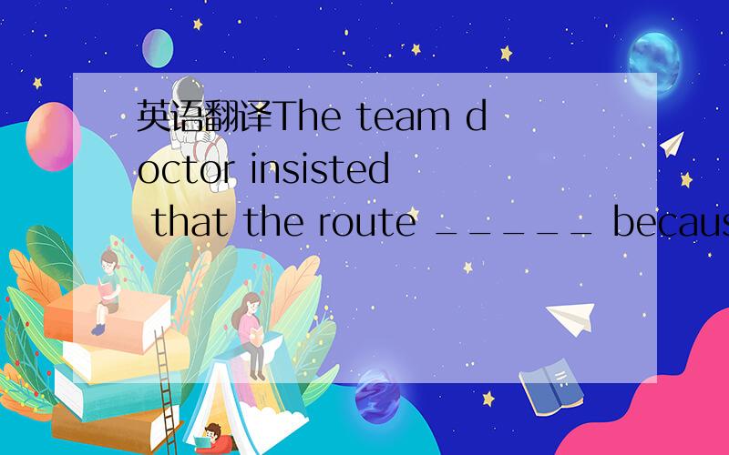 英语翻译The team doctor insisted that the route _____ because of