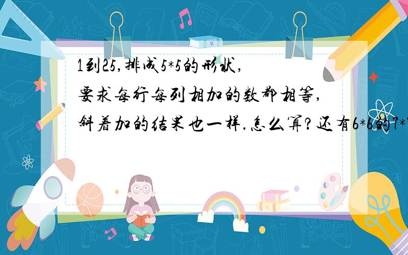 1到25,排成5*5的形状,要求每行每列相加的数都相等,斜着加的结果也一样.怎么算?还有6*6的7*7的