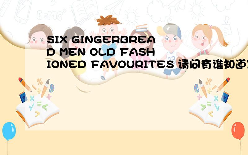 SIX GINGERBREAD MEN OLD FASHIONED FAVOURITES 请问有谁知道写这两行英语的“姜