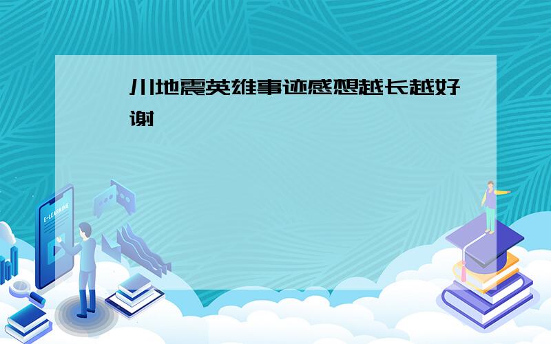 汶川地震英雄事迹感想越长越好,谢