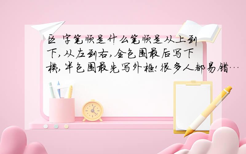 区 字笔顺是什么笔顺是从上到下,从左到右,全包围最后写下横,半包围最先写外框!很多人都易错…