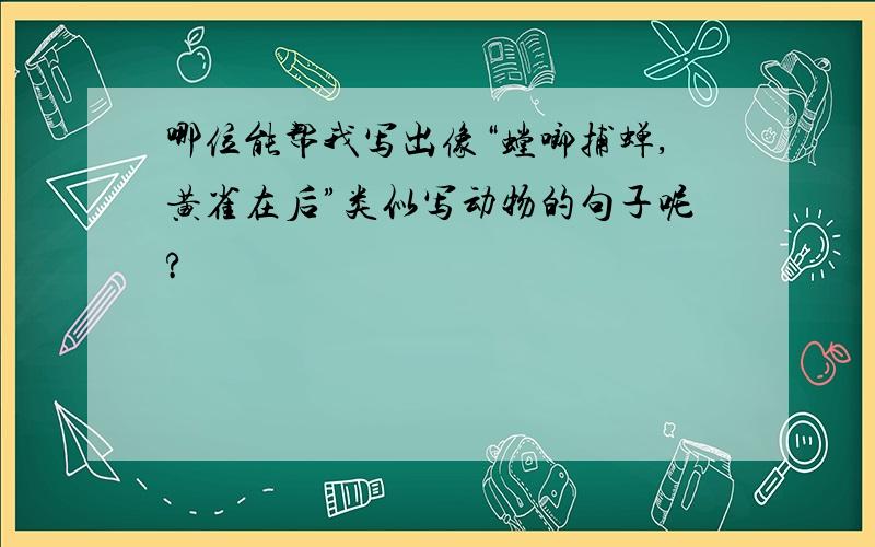 哪位能帮我写出像“螳啷捕蝉,黄雀在后”类似写动物的句子呢?