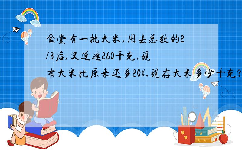 食堂有一批大米,用去总数的2/3后,又运进260千克,现有大米比原来还多20%,现存大米多少千克?