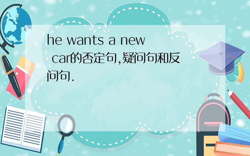 he wants a new car的否定句,疑问句和反问句.