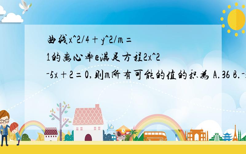 曲线x^2/4+y^2/m=1的离心率e满足方程2x^2-5x+2=0,则m所有可能的值的积为 A.36 B.-36 C