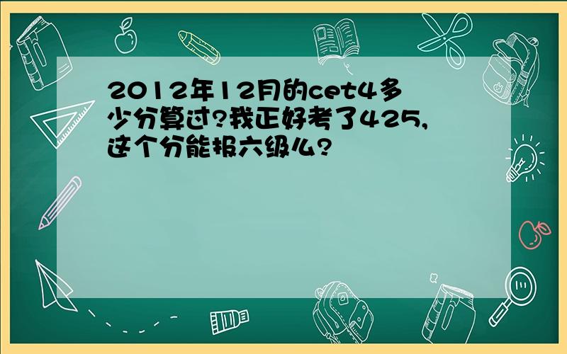 2012年12月的cet4多少分算过?我正好考了425,这个分能报六级么?