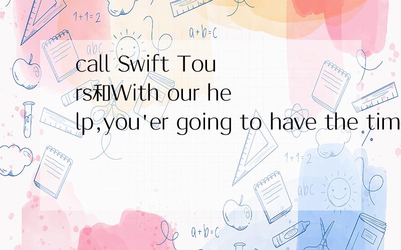 call Swift Tours和With our help,you'er going to have the time