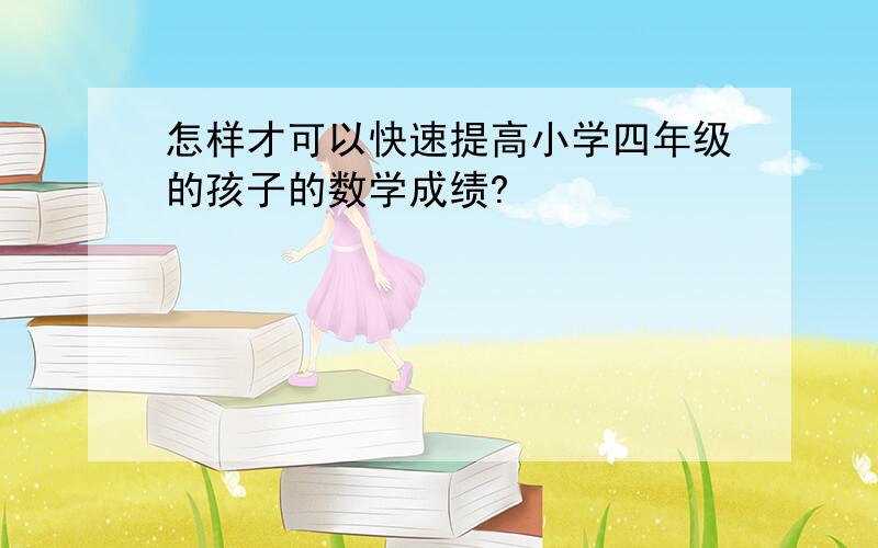 怎样才可以快速提高小学四年级的孩子的数学成绩?