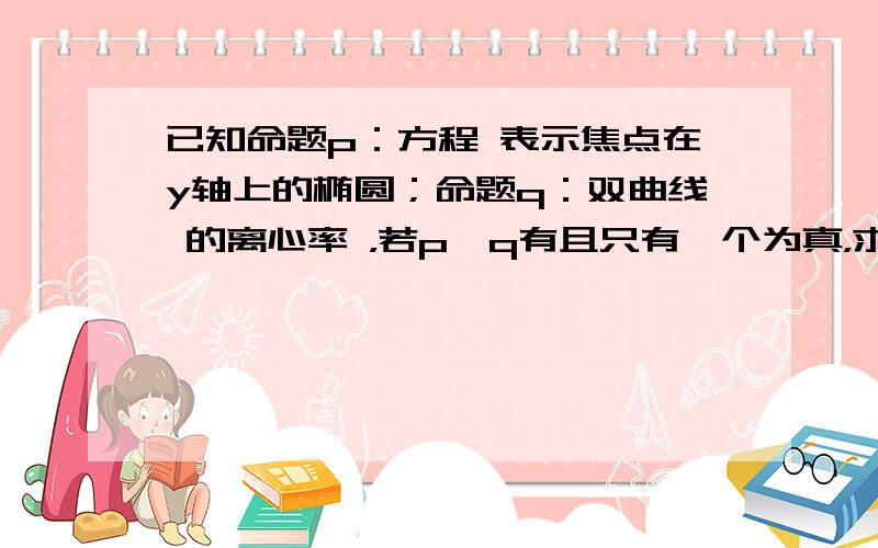 已知命题p：方程 表示焦点在y轴上的椭圆；命题q：双曲线 的离心率 ，若p、q有且只有一个为真，求m的取值范围。