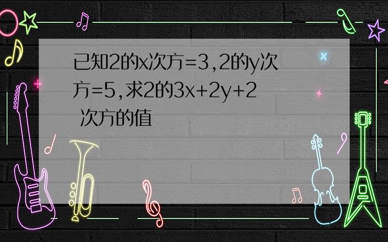 已知2的x次方=3,2的y次方=5,求2的3x+2y+2 次方的值