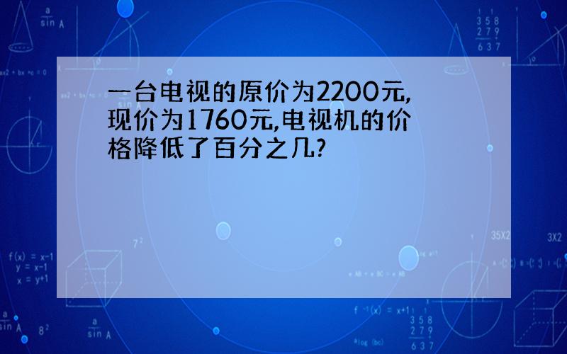 一台电视的原价为2200元,现价为1760元,电视机的价格降低了百分之几?