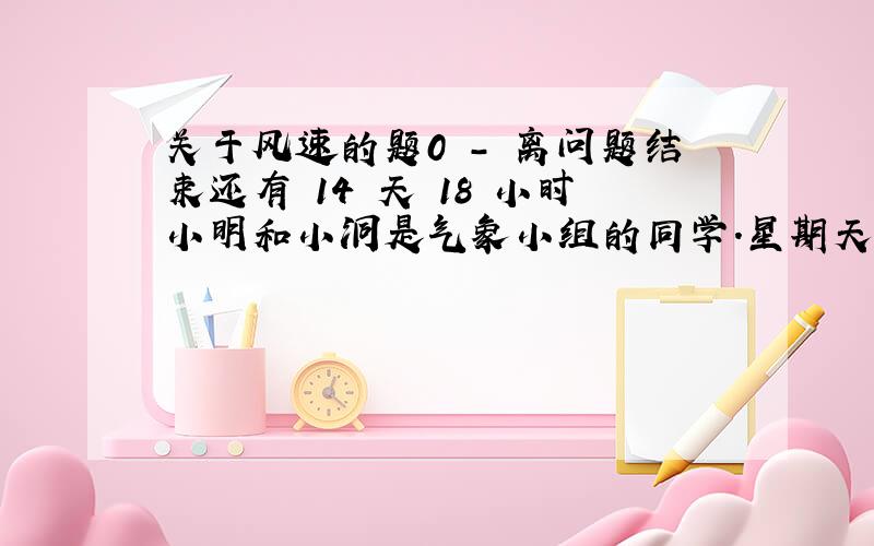 关于风速的题0 - 离问题结束还有 14 天 18 小时小明和小洞是气象小组的同学.星期天,他俩一块到郊外去测量风速,测