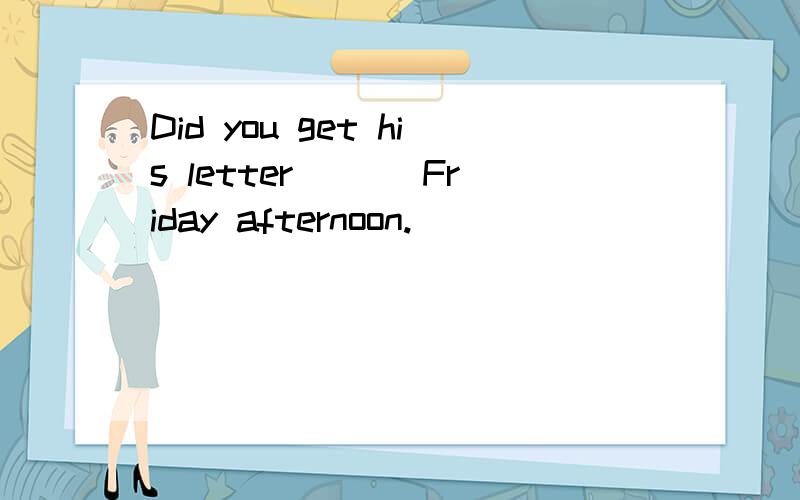 Did you get his letter ___Friday afternoon.