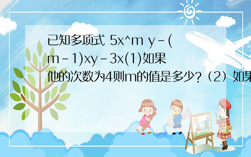 已知多项式 5x^m y-(m-1)xy-3x(1)如果他的次数为4则m的值是多少?（2）如果此多多项式只有两项M?