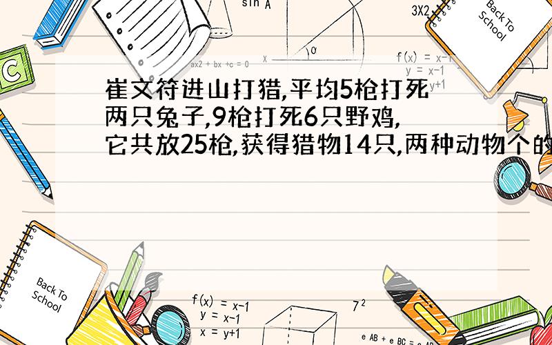 崔文符进山打猎,平均5枪打死两只兔子,9枪打死6只野鸡,它共放25枪,获得猎物14只,两种动物个的几只?不是方