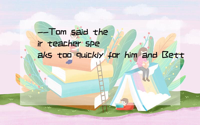 --Tom said their teacher speaks too quickly for him and Bett