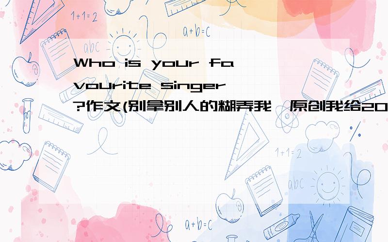 Who is your favourite singer?作文(别拿别人的糊弄我,原创我给20财富).