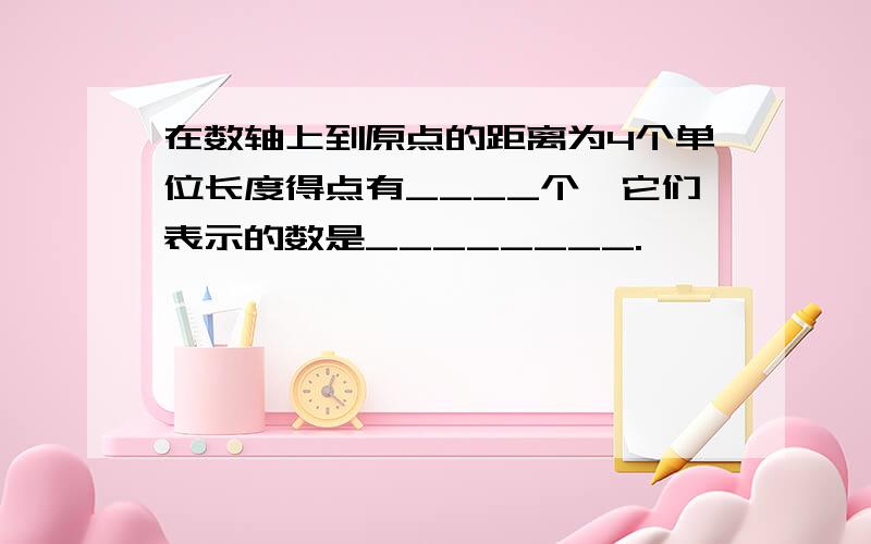 在数轴上到原点的距离为4个单位长度得点有____个,它们表示的数是________.