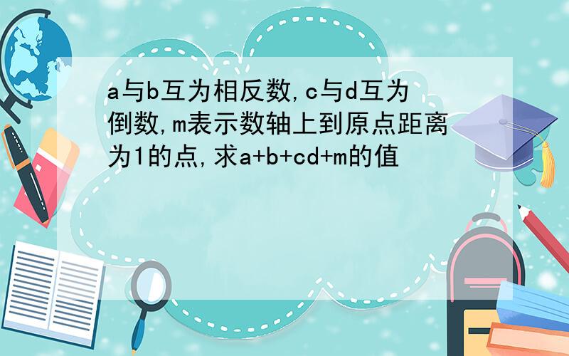 a与b互为相反数,c与d互为倒数,m表示数轴上到原点距离为1的点,求a+b+cd+m的值