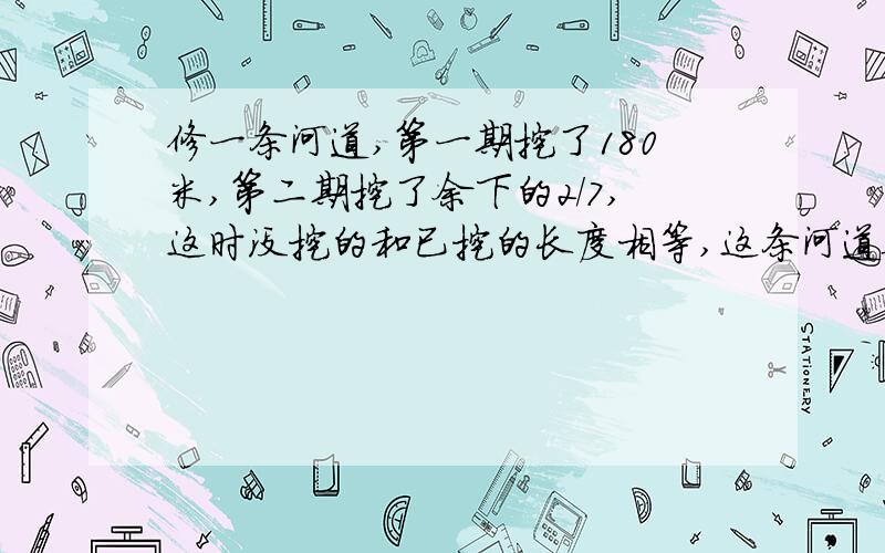 修一条河道,第一期挖了180米,第二期挖了余下的2/7,这时没挖的和已挖的长度相等,这条河道全长多少米