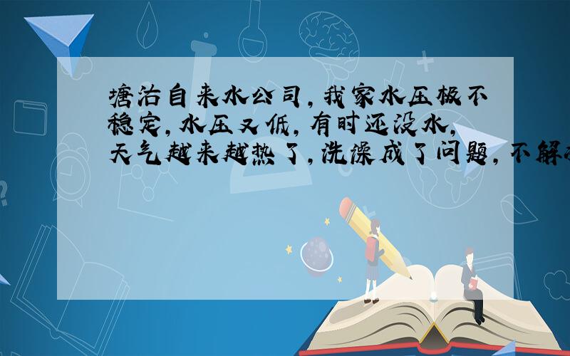 塘沽自来水公司,我家水压极不稳定,水压又低,有时还没水,天气越来越热了,洗澡成了问题,不解决我就上