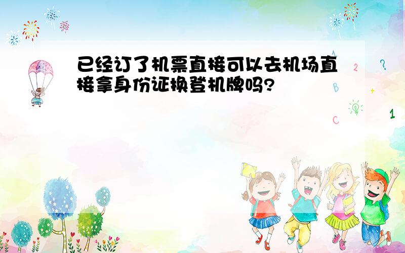 已经订了机票直接可以去机场直接拿身份证换登机牌吗?