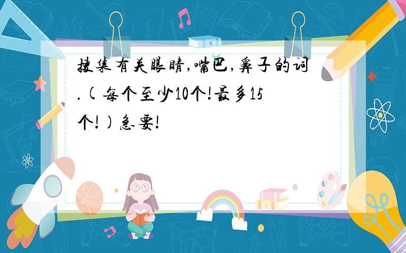 搜集有关眼睛,嘴巴,鼻子的词.(每个至少10个!最多15个!)急要!