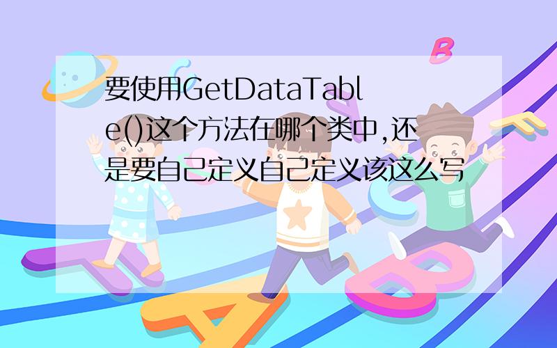 要使用GetDataTable()这个方法在哪个类中,还是要自己定义自己定义该这么写